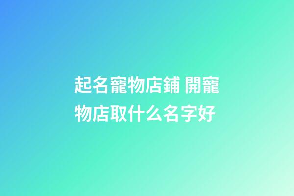 起名寵物店鋪 開寵物店取什么名字好-第1張-店鋪起名-玄機(jī)派